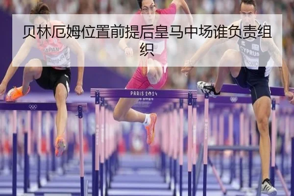 贝林厄姆位置前提后皇马中场谁负责组织